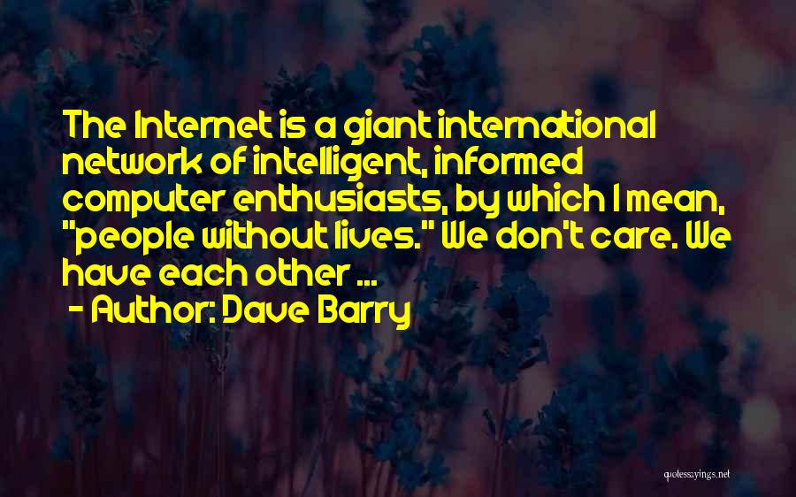 Dave Barry Quotes: The Internet Is A Giant International Network Of Intelligent, Informed Computer Enthusiasts, By Which I Mean, People Without Lives. We