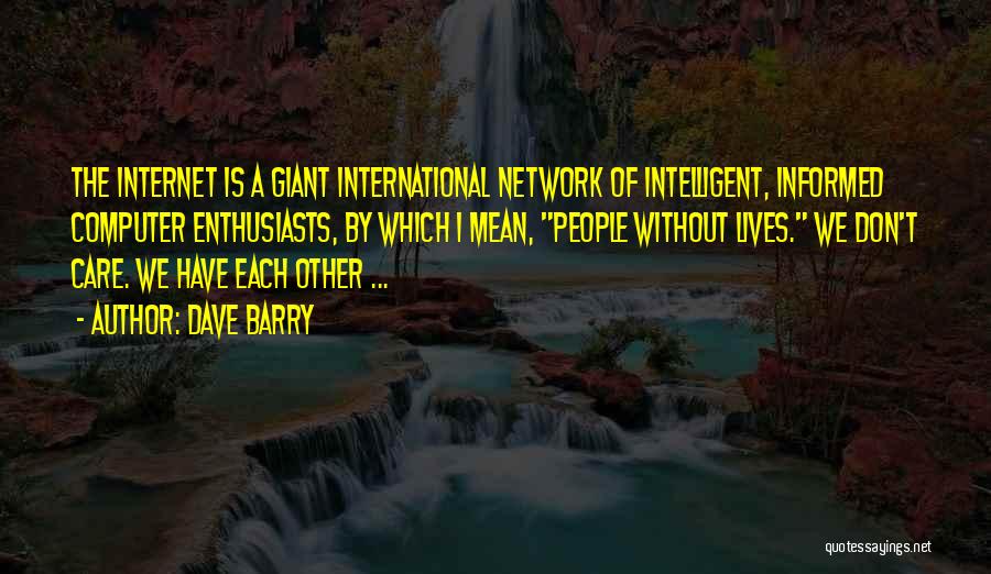 Dave Barry Quotes: The Internet Is A Giant International Network Of Intelligent, Informed Computer Enthusiasts, By Which I Mean, People Without Lives. We