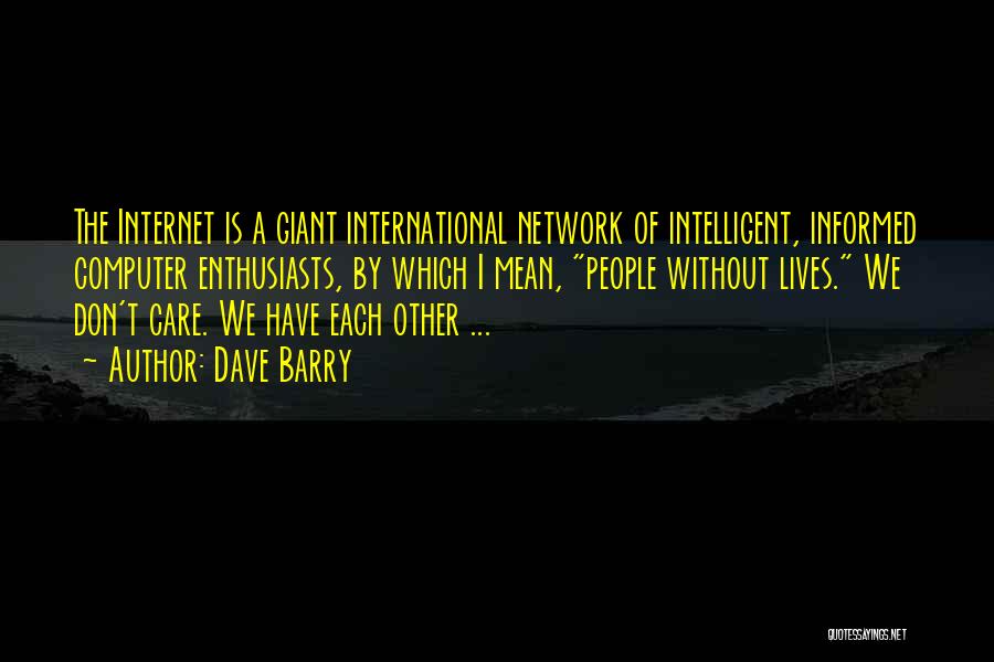 Dave Barry Quotes: The Internet Is A Giant International Network Of Intelligent, Informed Computer Enthusiasts, By Which I Mean, People Without Lives. We
