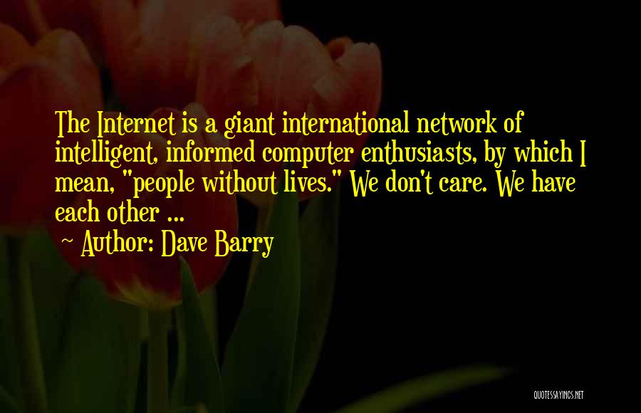 Dave Barry Quotes: The Internet Is A Giant International Network Of Intelligent, Informed Computer Enthusiasts, By Which I Mean, People Without Lives. We