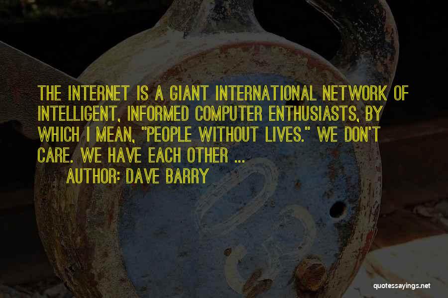 Dave Barry Quotes: The Internet Is A Giant International Network Of Intelligent, Informed Computer Enthusiasts, By Which I Mean, People Without Lives. We