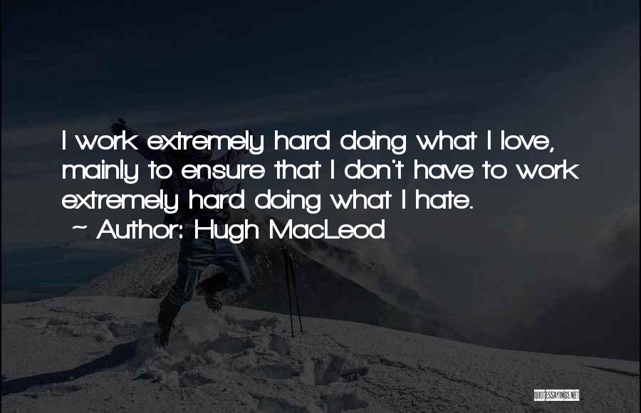 Hugh MacLeod Quotes: I Work Extremely Hard Doing What I Love, Mainly To Ensure That I Don't Have To Work Extremely Hard Doing