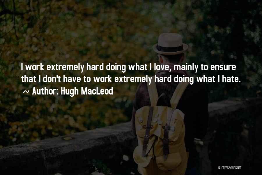 Hugh MacLeod Quotes: I Work Extremely Hard Doing What I Love, Mainly To Ensure That I Don't Have To Work Extremely Hard Doing