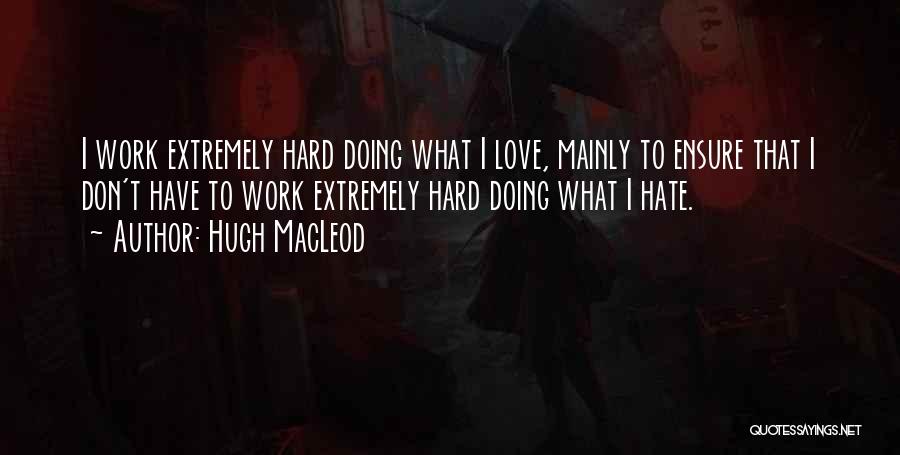 Hugh MacLeod Quotes: I Work Extremely Hard Doing What I Love, Mainly To Ensure That I Don't Have To Work Extremely Hard Doing
