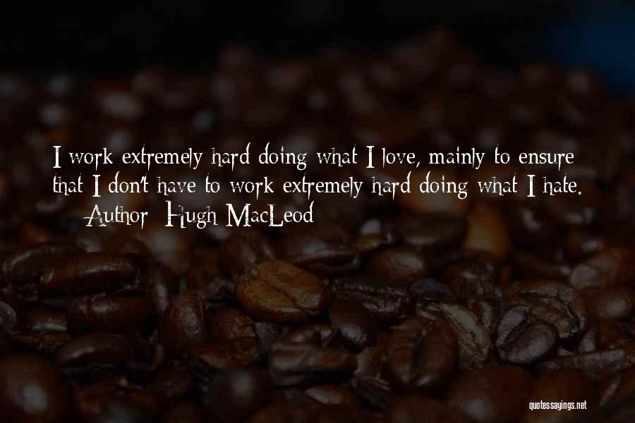 Hugh MacLeod Quotes: I Work Extremely Hard Doing What I Love, Mainly To Ensure That I Don't Have To Work Extremely Hard Doing