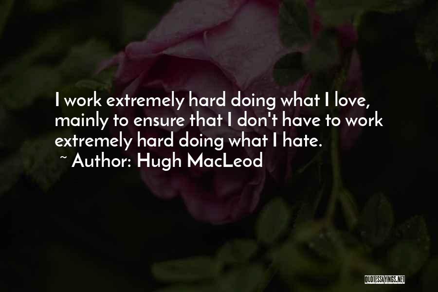 Hugh MacLeod Quotes: I Work Extremely Hard Doing What I Love, Mainly To Ensure That I Don't Have To Work Extremely Hard Doing