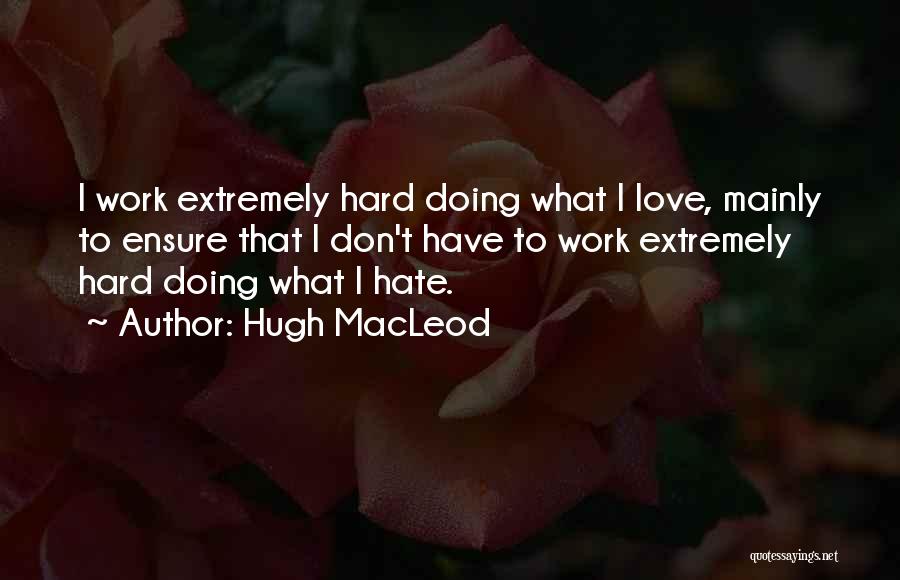 Hugh MacLeod Quotes: I Work Extremely Hard Doing What I Love, Mainly To Ensure That I Don't Have To Work Extremely Hard Doing