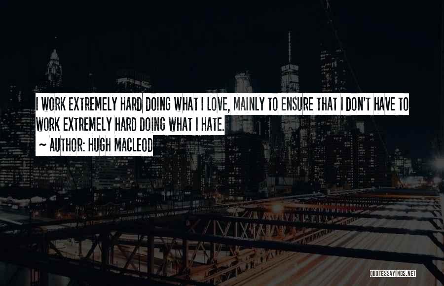 Hugh MacLeod Quotes: I Work Extremely Hard Doing What I Love, Mainly To Ensure That I Don't Have To Work Extremely Hard Doing