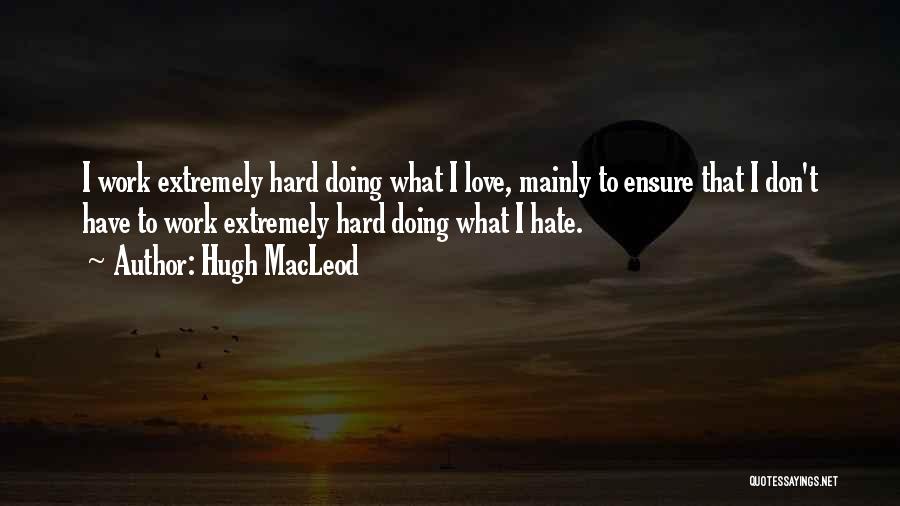 Hugh MacLeod Quotes: I Work Extremely Hard Doing What I Love, Mainly To Ensure That I Don't Have To Work Extremely Hard Doing