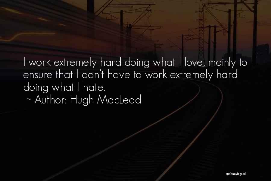 Hugh MacLeod Quotes: I Work Extremely Hard Doing What I Love, Mainly To Ensure That I Don't Have To Work Extremely Hard Doing