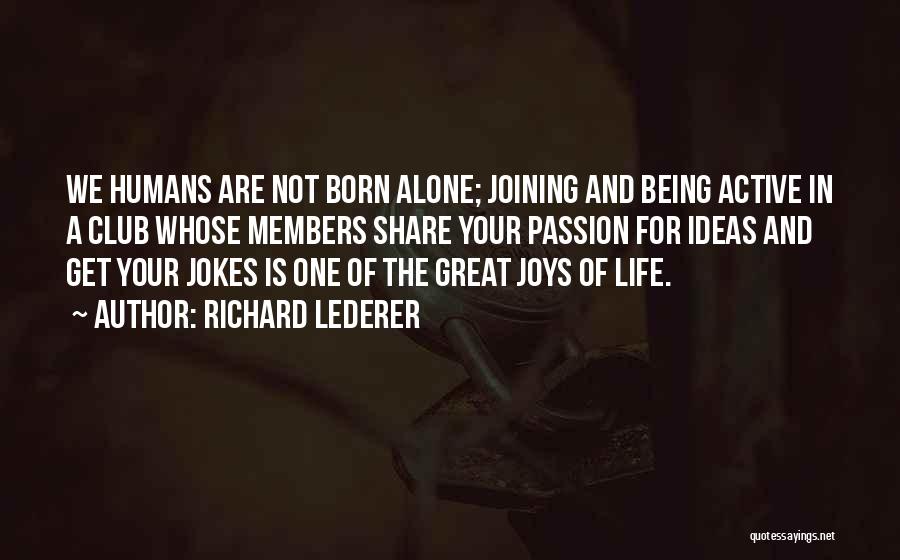 Richard Lederer Quotes: We Humans Are Not Born Alone; Joining And Being Active In A Club Whose Members Share Your Passion For Ideas