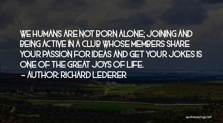 Richard Lederer Quotes: We Humans Are Not Born Alone; Joining And Being Active In A Club Whose Members Share Your Passion For Ideas