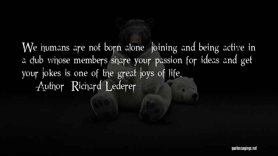 Richard Lederer Quotes: We Humans Are Not Born Alone; Joining And Being Active In A Club Whose Members Share Your Passion For Ideas
