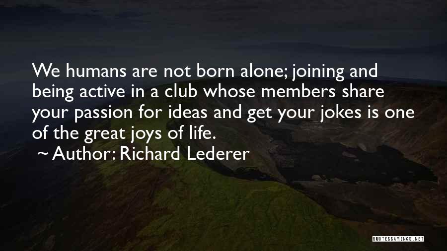 Richard Lederer Quotes: We Humans Are Not Born Alone; Joining And Being Active In A Club Whose Members Share Your Passion For Ideas