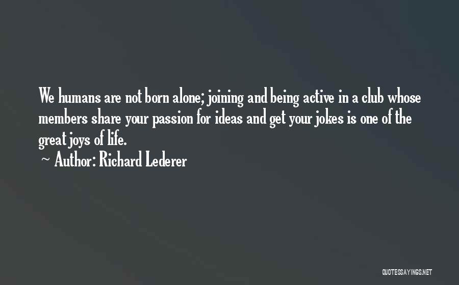 Richard Lederer Quotes: We Humans Are Not Born Alone; Joining And Being Active In A Club Whose Members Share Your Passion For Ideas