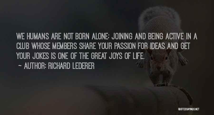 Richard Lederer Quotes: We Humans Are Not Born Alone; Joining And Being Active In A Club Whose Members Share Your Passion For Ideas
