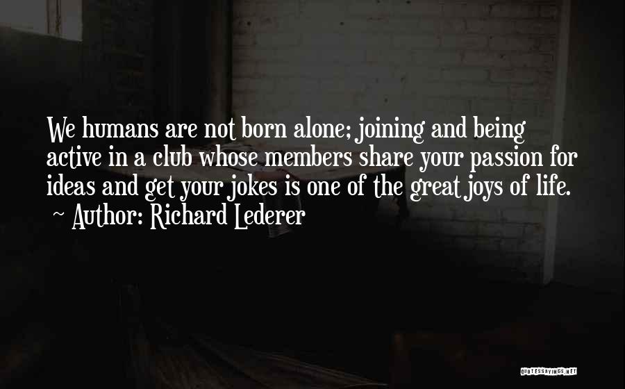 Richard Lederer Quotes: We Humans Are Not Born Alone; Joining And Being Active In A Club Whose Members Share Your Passion For Ideas