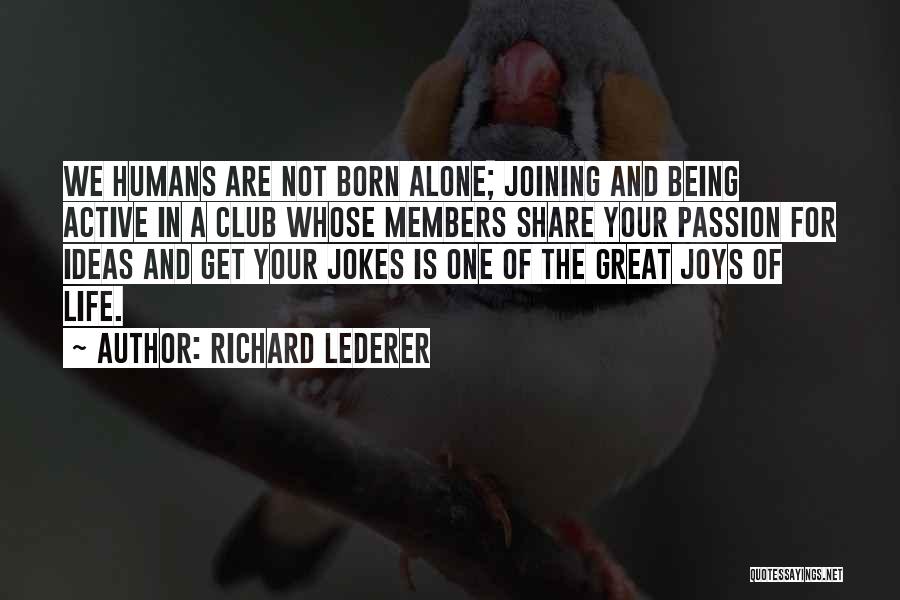 Richard Lederer Quotes: We Humans Are Not Born Alone; Joining And Being Active In A Club Whose Members Share Your Passion For Ideas