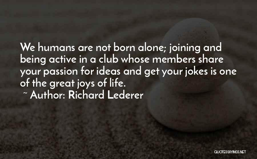 Richard Lederer Quotes: We Humans Are Not Born Alone; Joining And Being Active In A Club Whose Members Share Your Passion For Ideas