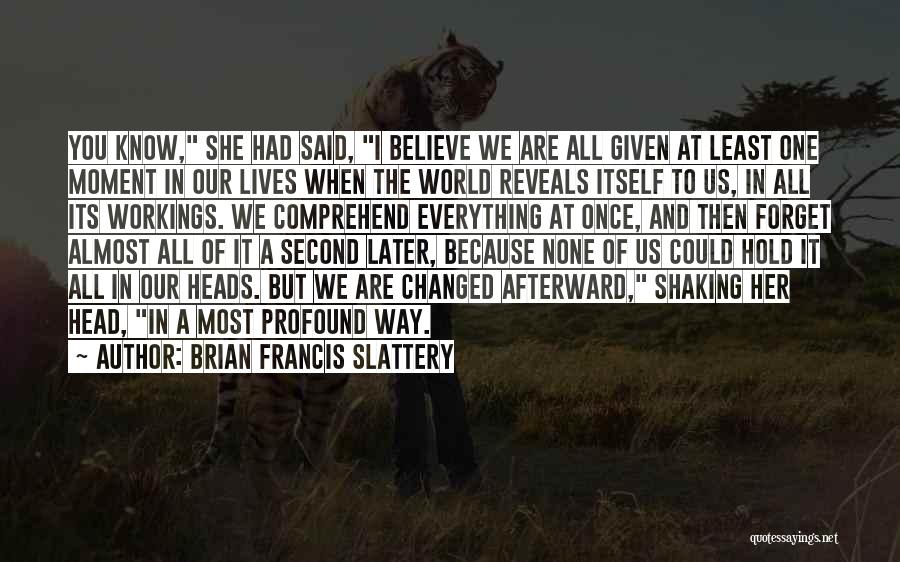 Brian Francis Slattery Quotes: You Know, She Had Said, I Believe We Are All Given At Least One Moment In Our Lives When The