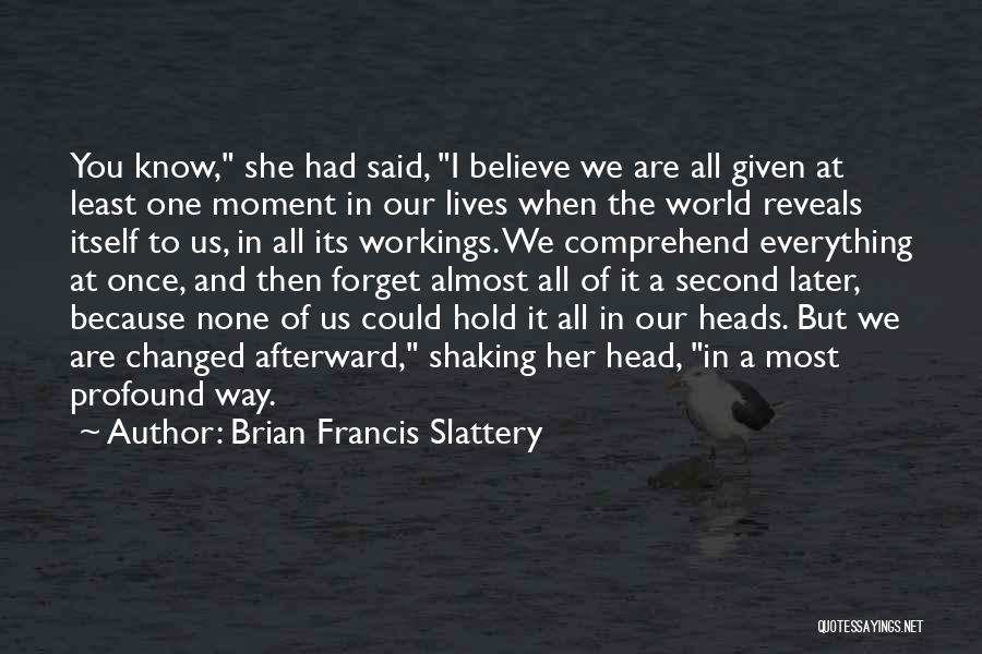 Brian Francis Slattery Quotes: You Know, She Had Said, I Believe We Are All Given At Least One Moment In Our Lives When The