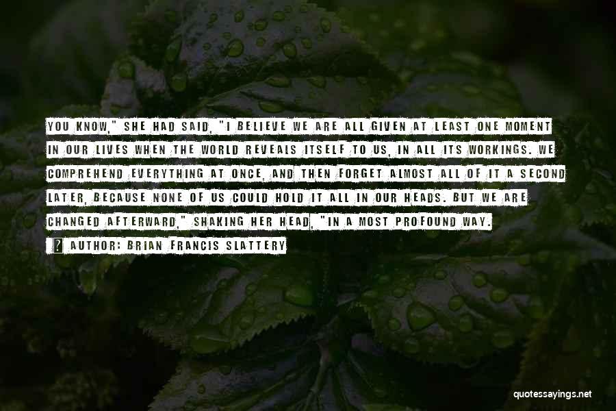 Brian Francis Slattery Quotes: You Know, She Had Said, I Believe We Are All Given At Least One Moment In Our Lives When The