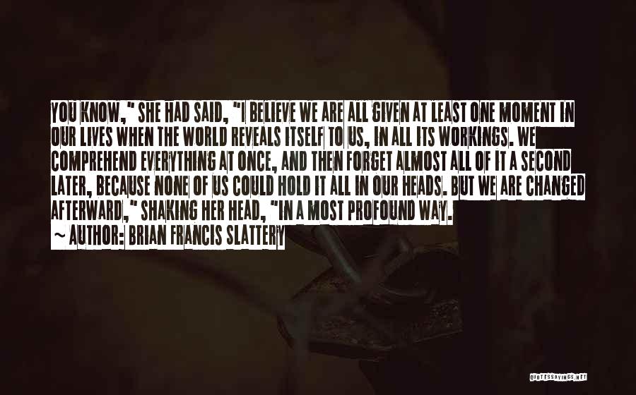 Brian Francis Slattery Quotes: You Know, She Had Said, I Believe We Are All Given At Least One Moment In Our Lives When The