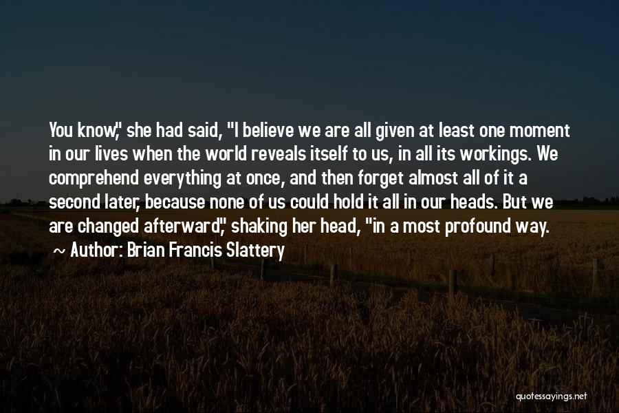 Brian Francis Slattery Quotes: You Know, She Had Said, I Believe We Are All Given At Least One Moment In Our Lives When The