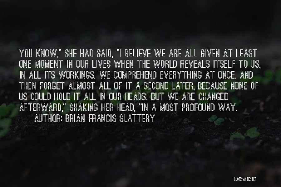 Brian Francis Slattery Quotes: You Know, She Had Said, I Believe We Are All Given At Least One Moment In Our Lives When The