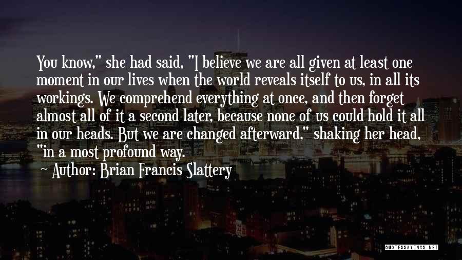 Brian Francis Slattery Quotes: You Know, She Had Said, I Believe We Are All Given At Least One Moment In Our Lives When The