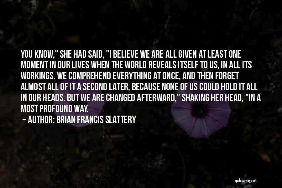 Brian Francis Slattery Quotes: You Know, She Had Said, I Believe We Are All Given At Least One Moment In Our Lives When The