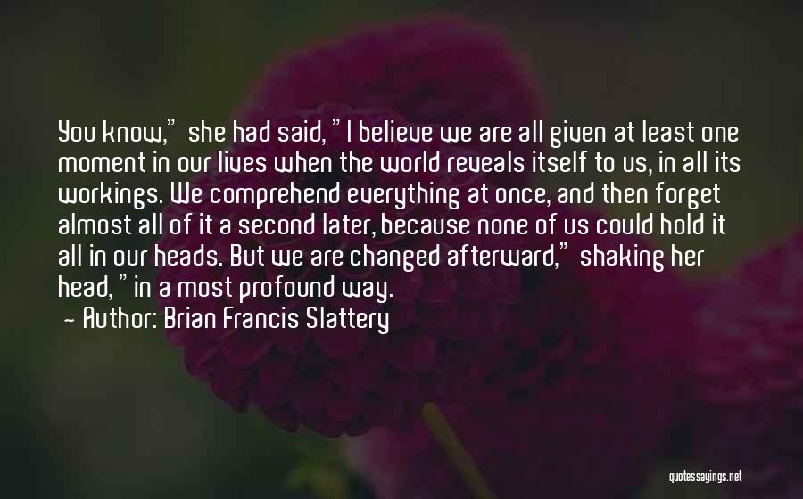 Brian Francis Slattery Quotes: You Know, She Had Said, I Believe We Are All Given At Least One Moment In Our Lives When The