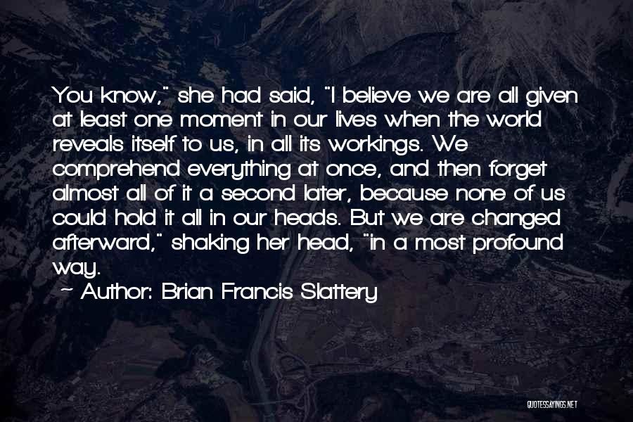 Brian Francis Slattery Quotes: You Know, She Had Said, I Believe We Are All Given At Least One Moment In Our Lives When The