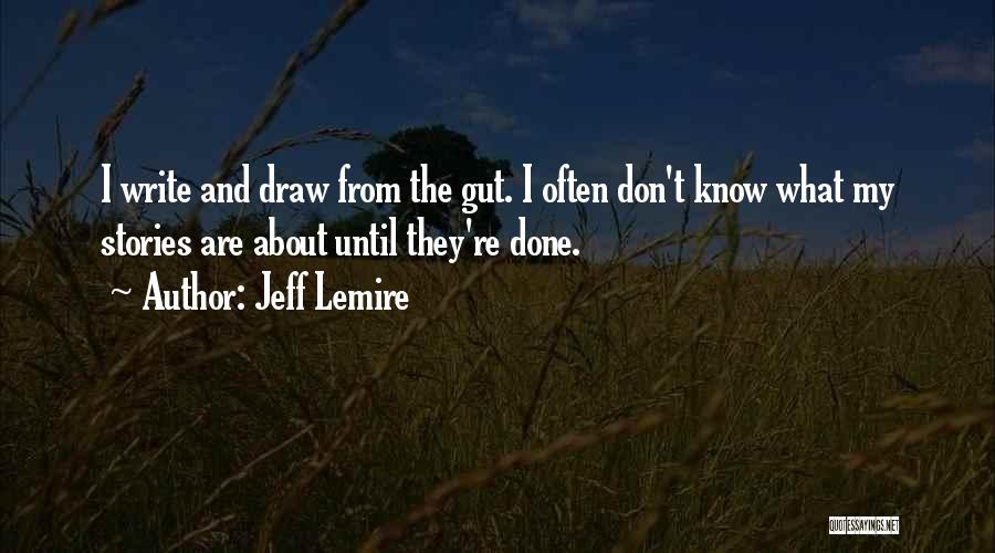 Jeff Lemire Quotes: I Write And Draw From The Gut. I Often Don't Know What My Stories Are About Until They're Done.