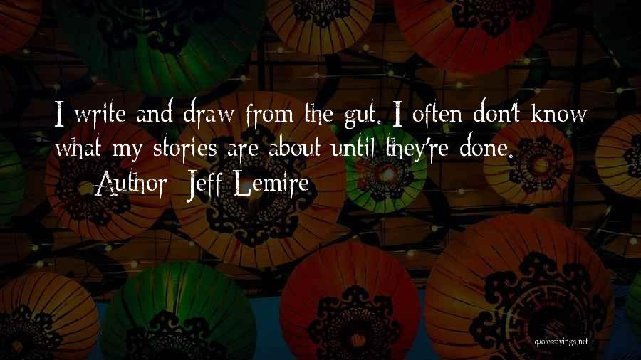 Jeff Lemire Quotes: I Write And Draw From The Gut. I Often Don't Know What My Stories Are About Until They're Done.