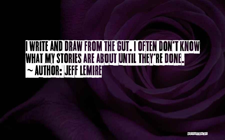 Jeff Lemire Quotes: I Write And Draw From The Gut. I Often Don't Know What My Stories Are About Until They're Done.