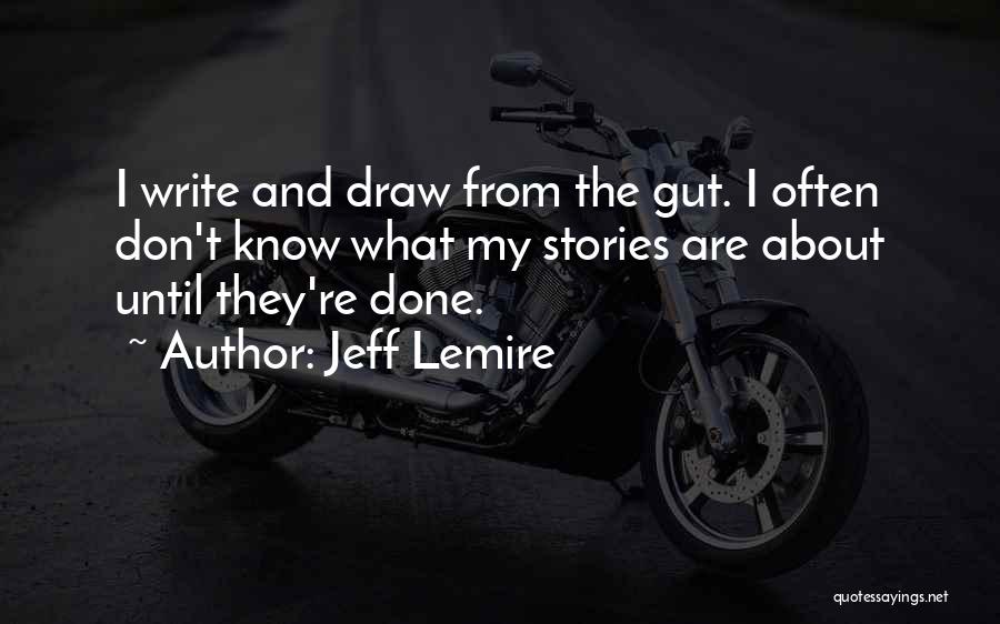 Jeff Lemire Quotes: I Write And Draw From The Gut. I Often Don't Know What My Stories Are About Until They're Done.