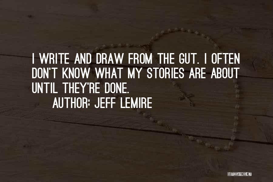 Jeff Lemire Quotes: I Write And Draw From The Gut. I Often Don't Know What My Stories Are About Until They're Done.