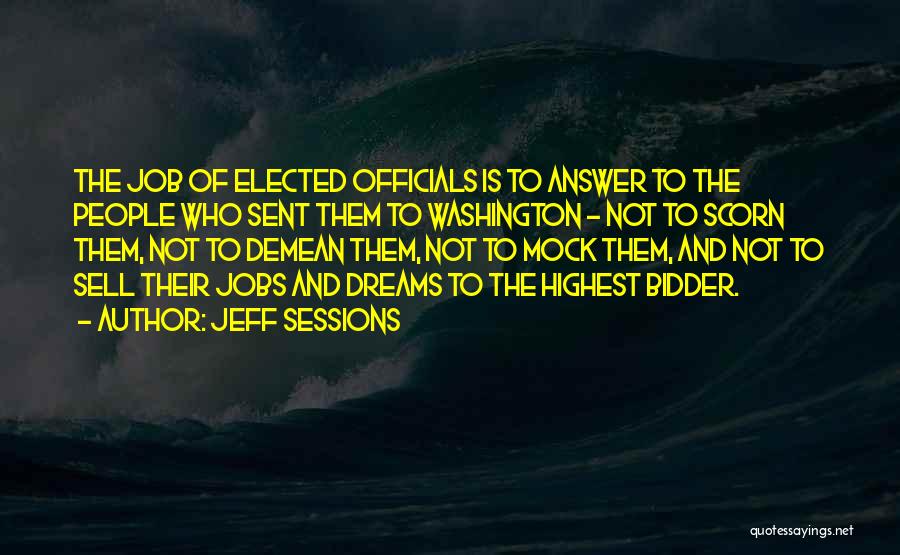 Jeff Sessions Quotes: The Job Of Elected Officials Is To Answer To The People Who Sent Them To Washington - Not To Scorn