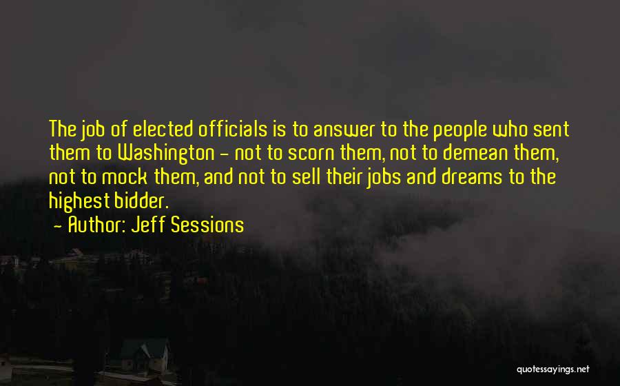 Jeff Sessions Quotes: The Job Of Elected Officials Is To Answer To The People Who Sent Them To Washington - Not To Scorn