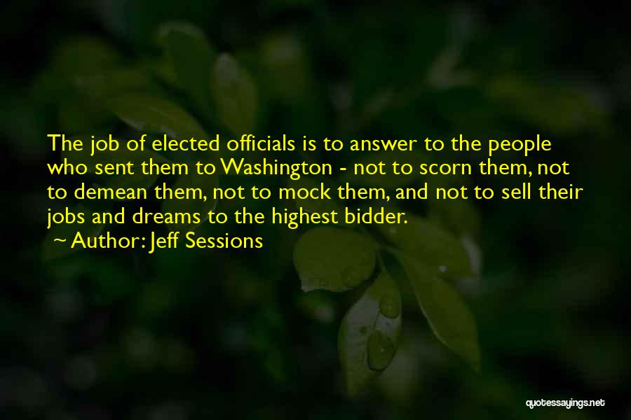 Jeff Sessions Quotes: The Job Of Elected Officials Is To Answer To The People Who Sent Them To Washington - Not To Scorn