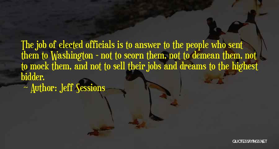 Jeff Sessions Quotes: The Job Of Elected Officials Is To Answer To The People Who Sent Them To Washington - Not To Scorn