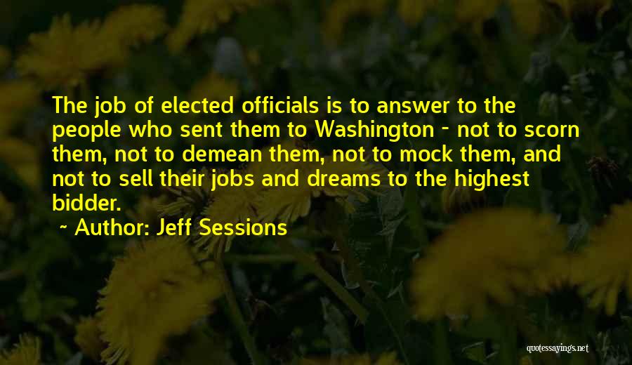 Jeff Sessions Quotes: The Job Of Elected Officials Is To Answer To The People Who Sent Them To Washington - Not To Scorn