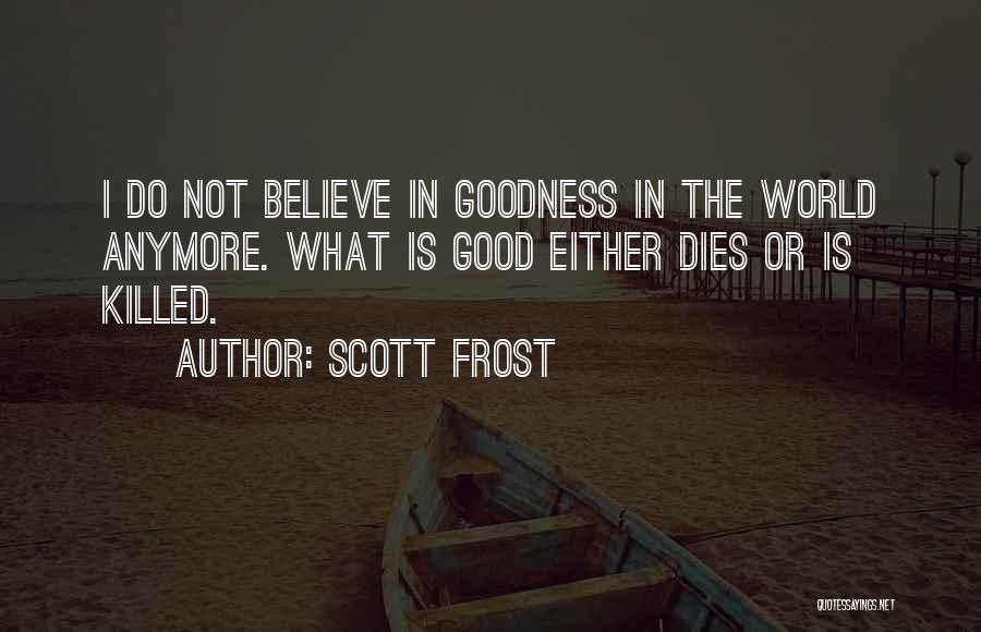 Scott Frost Quotes: I Do Not Believe In Goodness In The World Anymore. What Is Good Either Dies Or Is Killed.