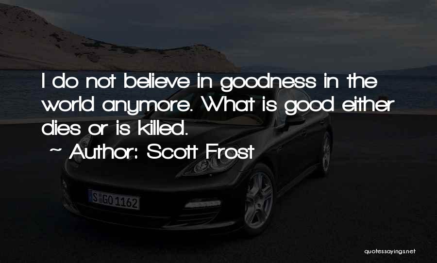 Scott Frost Quotes: I Do Not Believe In Goodness In The World Anymore. What Is Good Either Dies Or Is Killed.