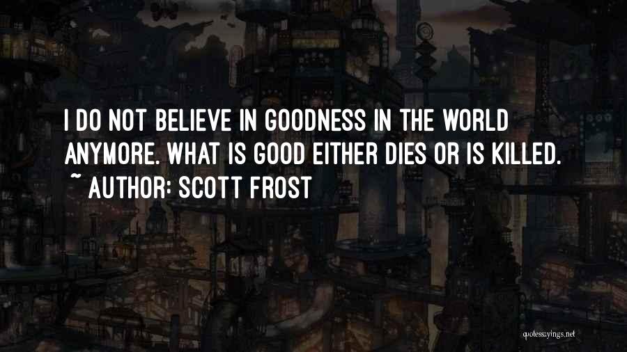 Scott Frost Quotes: I Do Not Believe In Goodness In The World Anymore. What Is Good Either Dies Or Is Killed.