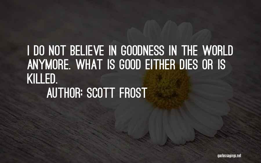 Scott Frost Quotes: I Do Not Believe In Goodness In The World Anymore. What Is Good Either Dies Or Is Killed.