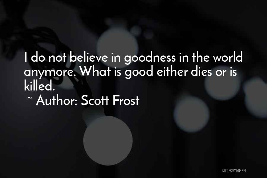 Scott Frost Quotes: I Do Not Believe In Goodness In The World Anymore. What Is Good Either Dies Or Is Killed.