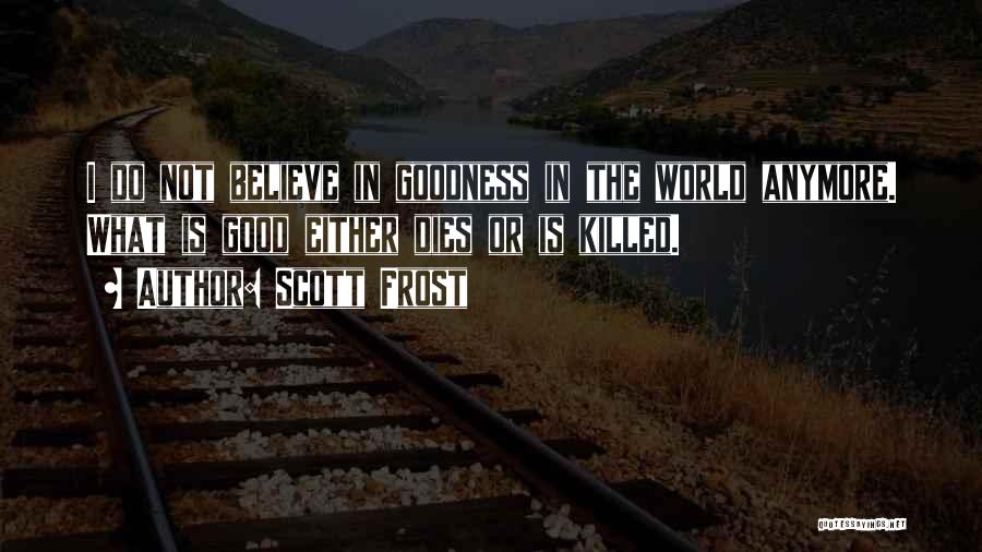 Scott Frost Quotes: I Do Not Believe In Goodness In The World Anymore. What Is Good Either Dies Or Is Killed.