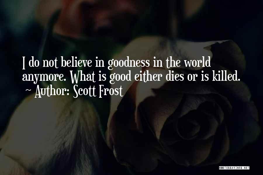Scott Frost Quotes: I Do Not Believe In Goodness In The World Anymore. What Is Good Either Dies Or Is Killed.